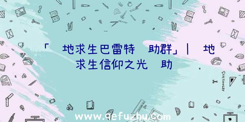 「绝地求生巴雷特辅助群」|绝地求生信仰之光辅助
